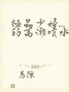 极品少妇...的高潮喷水小鱼