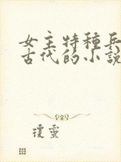 女主特种兵穿越古代的小说