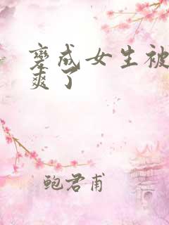 变成女生被室友爽了