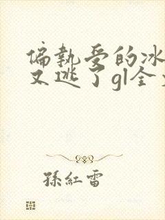 偏执受的冰山攻又逃了gl全文免费阅读小说