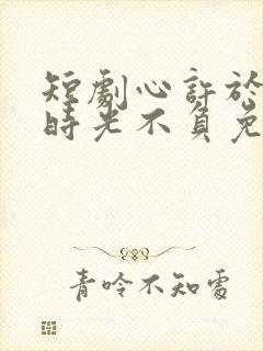 短剧心许于顾,时光不负免费观看