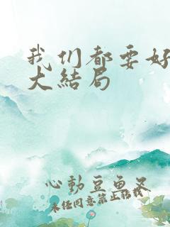 我们都要好好的大结局