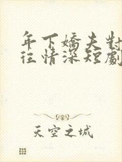 年下娇夫对我一往情深短剧免费观看全集