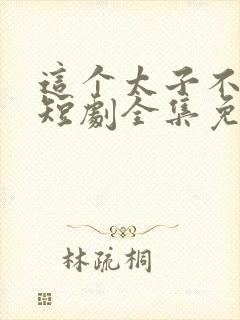 这个太子不好当短剧全集免费观看