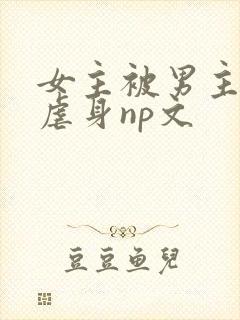女主被男主强行虐身np文
