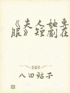 《夫人她专治不服》短剧在哪里看