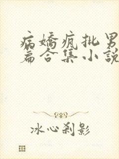 病娇疯批男主短篇合集小说