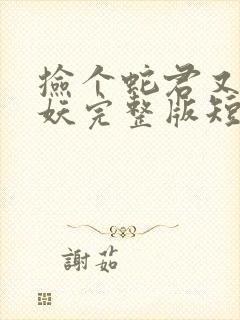 捡个蛇君又冷又妖完整版短剧