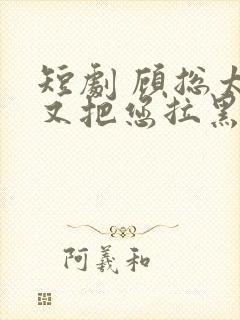 短剧 顾总太太又把您拉黑了