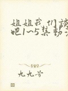 姐姐我们谈恋爱吧1~5集动漫免费观看