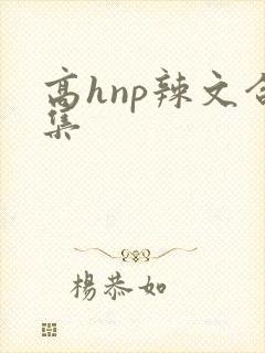 高hnp辣文合集