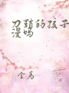 刀鞘的孩子是国漫吗