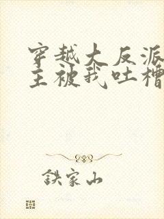 穿越大反派,女主被我吐槽变坏最新章节