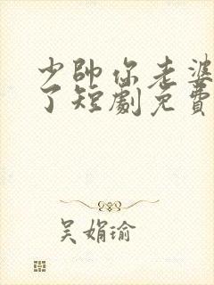 少帅你老婆又跑了短剧免费观看合集