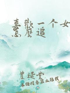 喜欢一个女孩子怎么追