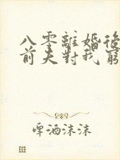 八零离婚后军官前夫对我穷追不舍免费阅读