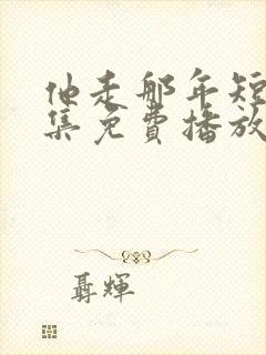 他走那年短剧全集免费播放