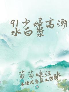 91少妇高潮喷水白浆