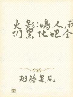 火影:鸣人,我们黑化吧全文收听