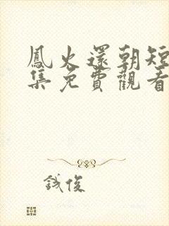 凤火还朝短剧全集免费观看