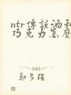 ntr传说酒和巧克力怎么获得