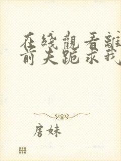 在线观看离婚后前夫跪求我短剧免费