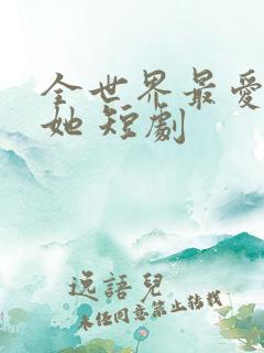 全世界最爱我的她 短剧