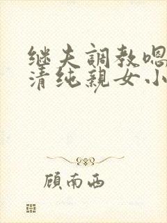 继夫调教嗯啊h清纯亲女小说