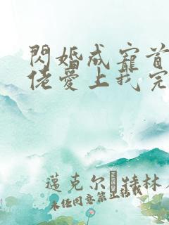 闪婚成宠首富大佬爱上我完整版