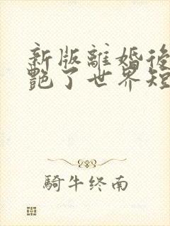 新版离婚后她惊艳了世界短剧