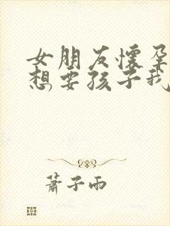 女朋友怀孕了不想要孩子我该怎么安慰