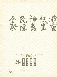 全民神祇:我献祭亿万生灵成神全书下载