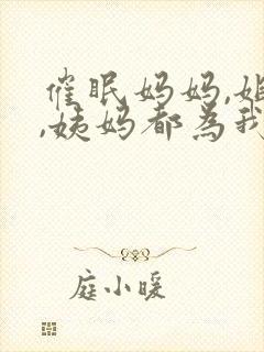 催眠妈妈,姐姐,姨妈都为我生孩子