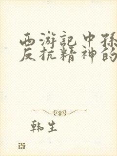 西游记中孙悟空反抗精神的情节是