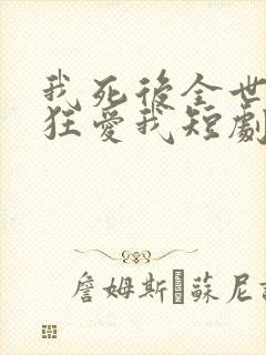 我死后全世界疯狂爱我短剧免费观看