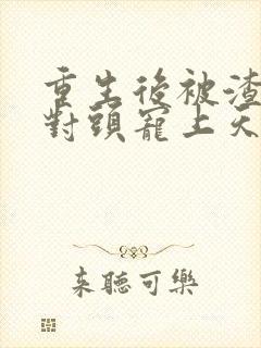 重生后被渣男死对头宠上天视频结局