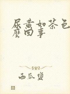 尿黄如茶色是怎么回事