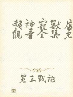 超神宠兽店在线观看全集免费第二季