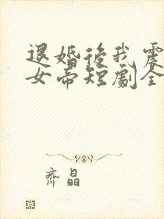 退婚后我震惊了女帝短剧全集