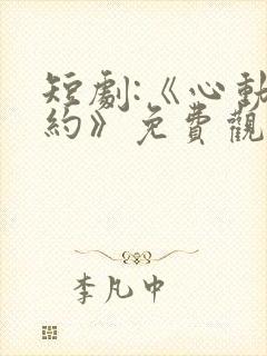 短剧:《心动之约》免费观看