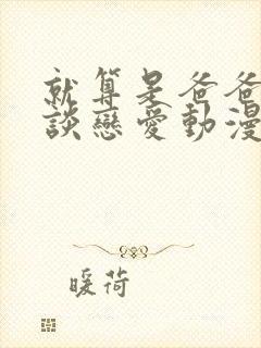 就算是爸爸也想谈恋爱动漫完整樱花