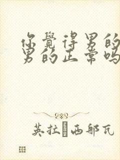 你觉得男的喜欢男的正常吗