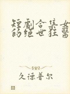 短剧合集女总裁的绝世狂医