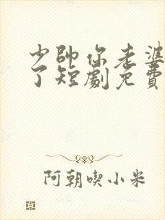 少帅你老婆又跑了短剧免费看