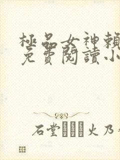 极品女神赖上我免费阅读小说最新章节