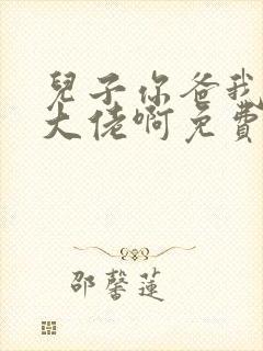 儿子你爸我真是大佬啊免费全集