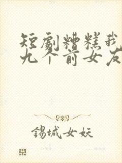 短剧糟糕我九十九个前女友都重生了