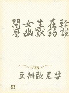 问女生在干嘛怎么幽默的说