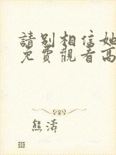 请别相信她电影免费观看高清完整版