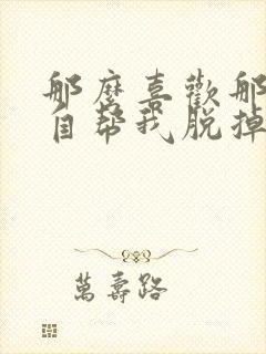 那么喜欢那就亲自帮我脱掉漫画